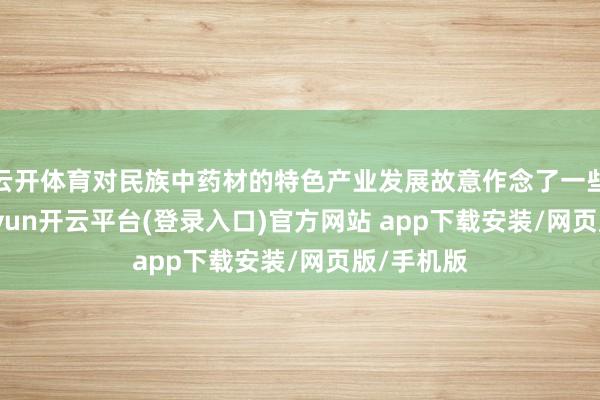 云开体育对民族中药材的特色产业发展故意作念了一些守旧-kaiyun开云平台(登录入口)官方网站 app下载安装/网页版/手机版