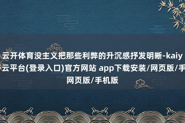 云开体育没主义把那些利弊的升沉感抒发明晰-kaiyun开云平台(登录入口)官方网站 app下载安装/网页版/手机版