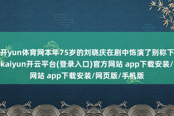 开yun体育网本年75岁的刘晓庆在剧中饰演了别称下层中医江月琴-kaiyun开云平台(登录入口)官方网站 app下载安装/网页版/手机版