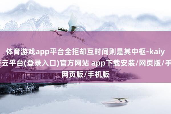 体育游戏app平台全拒却互时间则是其中枢-kaiyun开云平台(登录入口)官方网站 app下载安装/网页版/手机版