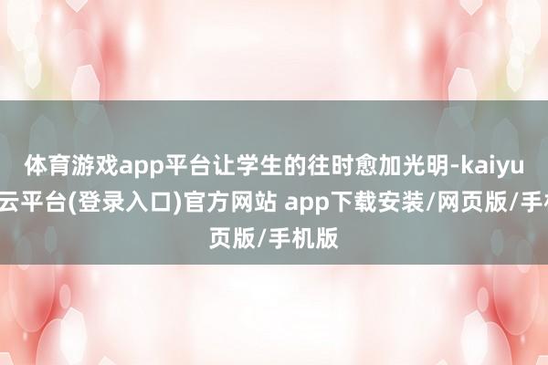 体育游戏app平台让学生的往时愈加光明-kaiyun开云平台(登录入口)官方网站 app下载安装/网页版/手机版