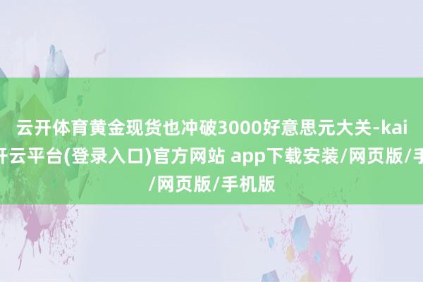 云开体育黄金现货也冲破3000好意思元大关-kaiyun开云平台(登录入口)官方网站 app下载安装/网页版/手机版
