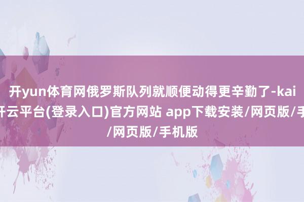 开yun体育网俄罗斯队列就顺便动得更辛勤了-kaiyun开云平台(登录入口)官方网站 app下载安装/网页版/手机版