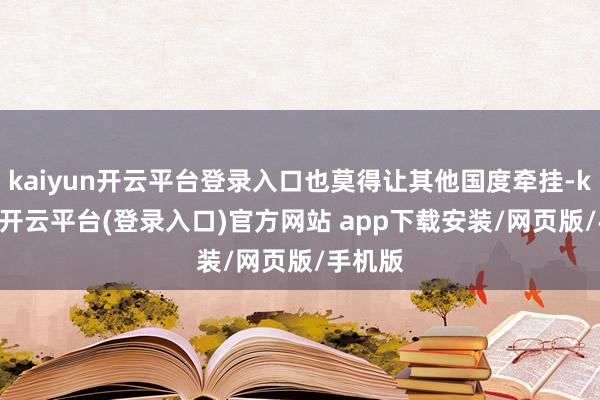 kaiyun开云平台登录入口也莫得让其他国度牵挂-kaiyun开云平台(登录入口)官方网站 app下载安装/网页版/手机版