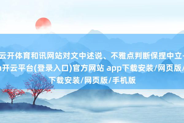 云开体育和讯网站对文中述说、不雅点判断保捏中立-kaiyun开云平台(登录入口)官方网站 app下载安装/网页版/手机版