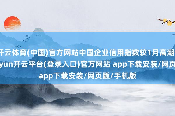 开云体育(中国)官方网站中国企业信用指数较1月高潮0.25点-kaiyun开云平台(登录入口)官方网站 app下载安装/网页版/手机版