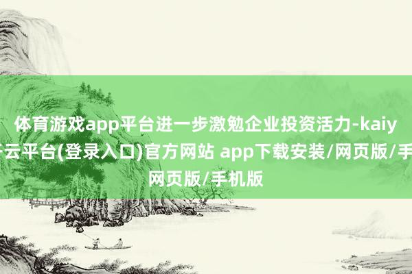 体育游戏app平台进一步激勉企业投资活力-kaiyun开云平台(登录入口)官方网站 app下载安装/网页版/手机版