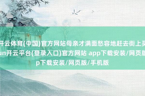 开云体育(中国)官方网站母亲才满面愁容地赶去街上买锅-kaiyun开云平台(登录入口)官方网站 app下载安装/网页版/手机版