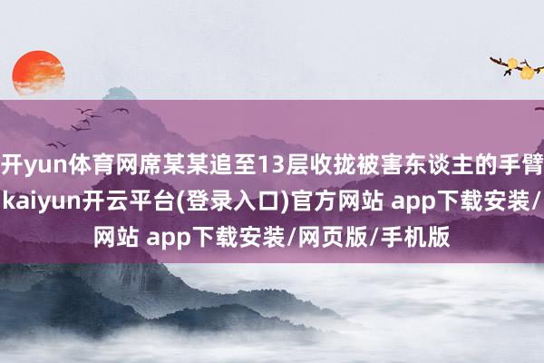 开yun体育网席某某追至13层收拢被害东谈主的手臂将其拖入电梯-kaiyun开云平台(登录入口)官方网站 app下载安装/网页版/手机版