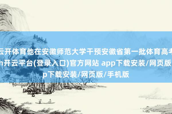 云开体育他在安徽师范大学干预安徽省第一批体育高考-kaiyun开云平台(登录入口)官方网站 app下载安装/网页版/手机版