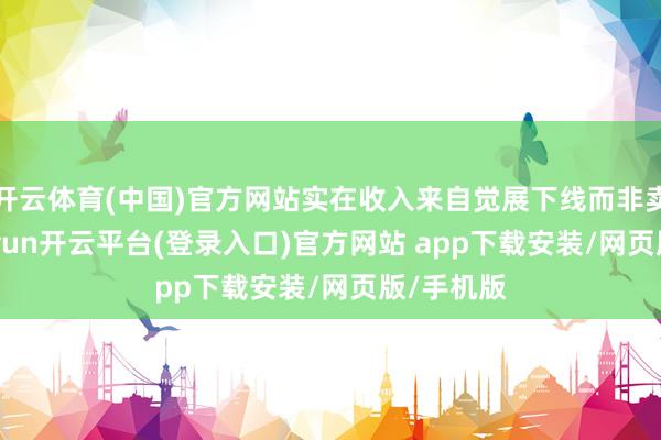 开云体育(中国)官方网站实在收入来自觉展下线而非卖货”-kaiyun开云平台(登录入口)官方网站 app下载安装/网页版/手机版