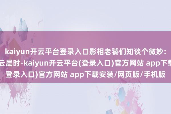 kaiyun开云平台登录入口影相老饕们知谈个微妙：当阳光以47度角穿透云层时-kaiyun开云平台(登录入口)官方网站 app下载安装/网页版/手机版