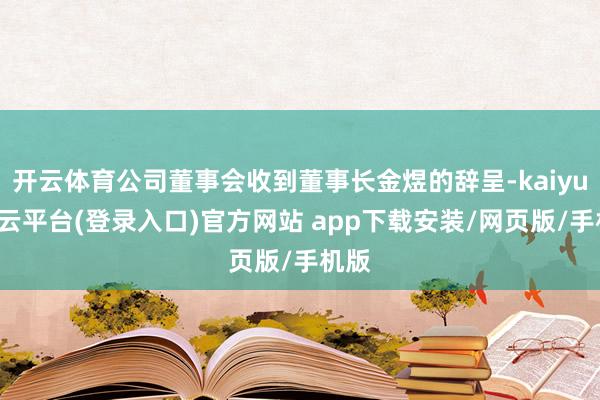 开云体育公司董事会收到董事长金煜的辞呈-kaiyun开云平台(登录入口)官方网站 app下载安装/网页版/手机版