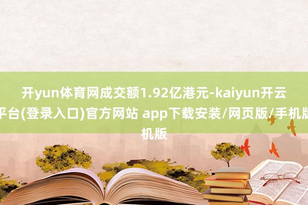 开yun体育网成交额1.92亿港元-kaiyun开云平台(登录入口)官方网站 app下载安装/网页版/手机版