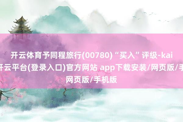 开云体育予同程旅行(00780)“买入”评级-kaiyun开云平台(登录入口)官方网站 app下载安装/网页版/手机版