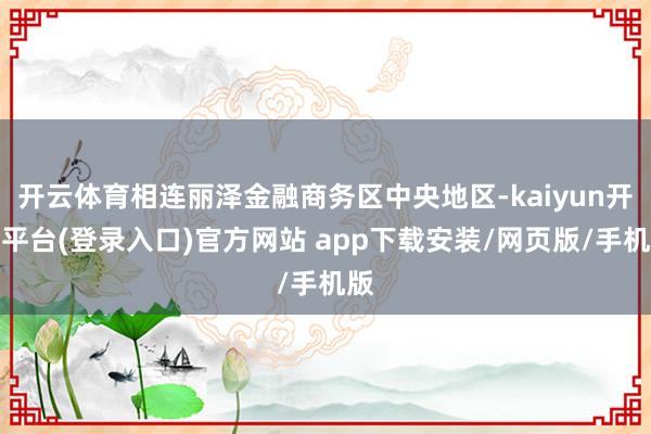 开云体育相连丽泽金融商务区中央地区-kaiyun开云平台(登录入口)官方网站 app下载安装/网页版/手机版