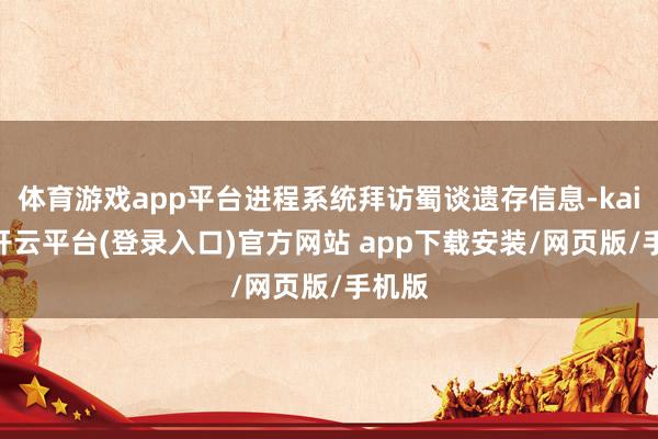 体育游戏app平台进程系统拜访蜀谈遗存信息-kaiyun开云平台(登录入口)官方网站 app下载安装/网页版/手机版