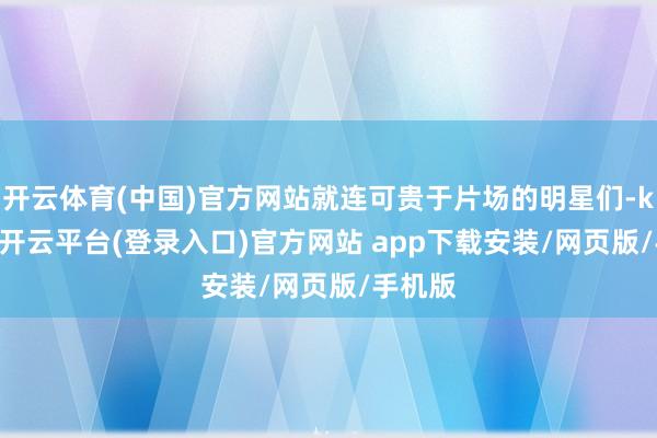 开云体育(中国)官方网站就连可贵于片场的明星们-kaiyun开云平台(登录入口)官方网站 app下载安装/网页版/手机版