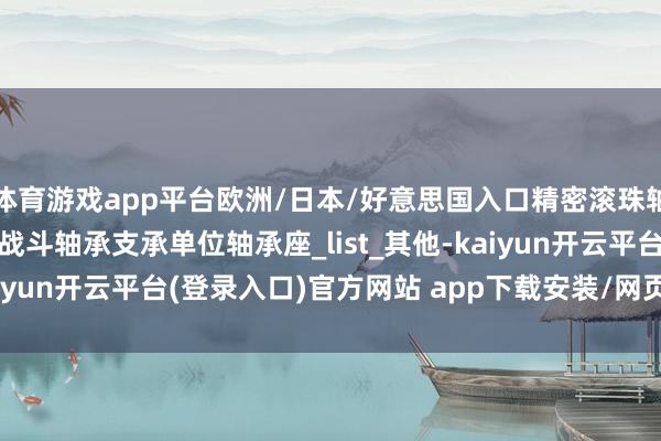 体育游戏app平台欧洲/日本/好意思国入口精密滚珠轴承品牌大全—AESS角战斗轴承支承单位轴承座_list_其他-kaiyun开云平台(登录入口)官方网站 app下载安装/网页版/手机版