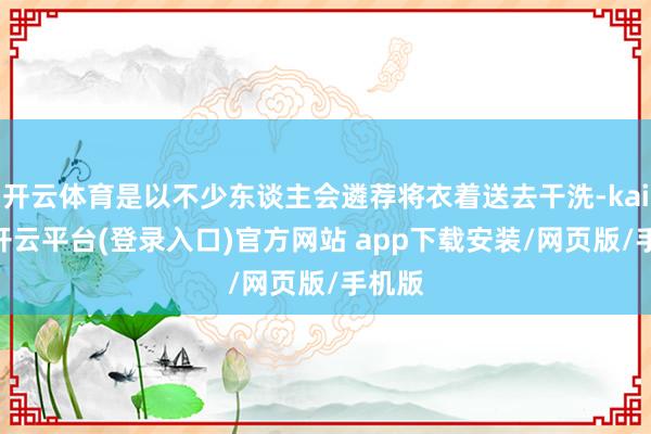 开云体育是以不少东谈主会遴荐将衣着送去干洗-kaiyun开云平台(登录入口)官方网站 app下载安装/网页版/手机版
