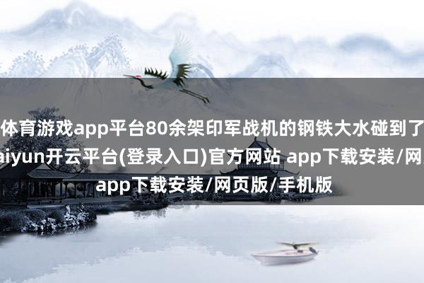 体育游戏app平台80余架印军战机的钢铁大水碰到了精确打击-kaiyun开云平台(登录入口)官方网站 app下载安装/网页版/手机版