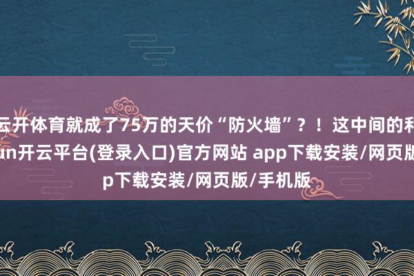 云开体育就成了75万的天价“防火墙”？！这中间的利润-kaiyun开云平台(登录入口)官方网站 app下载安装/网页版/手机版