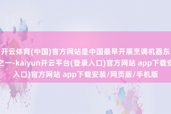 开云体育(中国)官方网站是中国最早开展烹调机器东说念主探讨的企业之一-kaiyun开云平台(登录入口)官方网站 app下载安装/网页版/手机版