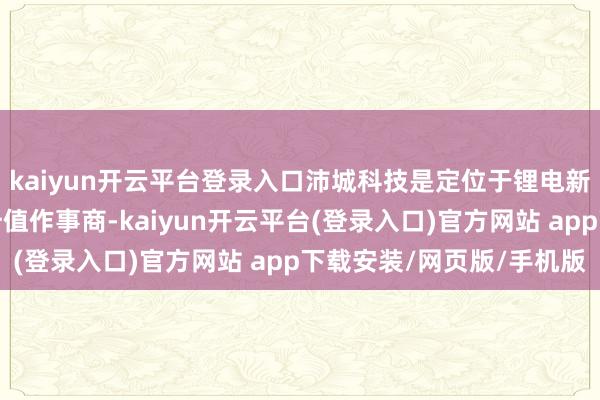 kaiyun开云平台登录入口沛城科技是定位于锂电新动力行业的局部电路升值作事商-kaiyun开云平台(登录入口)官方网站 app下载安装/网页版/手机版