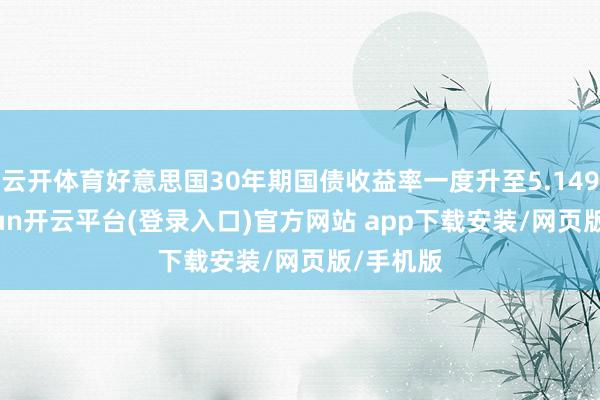 云开体育好意思国30年期国债收益率一度升至5.149%-kaiyun开云平台(登录入口)官方网站 app下载安装/网页版/手机版