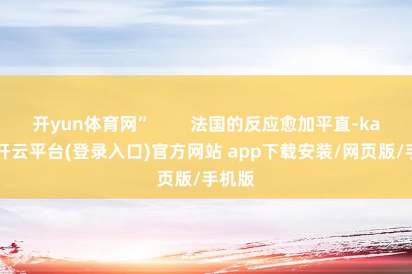 开yun体育网”        法国的反应愈加平直-kaiyun开云平台(登录入口)官方网站 app下载安装/网页版/手机版
