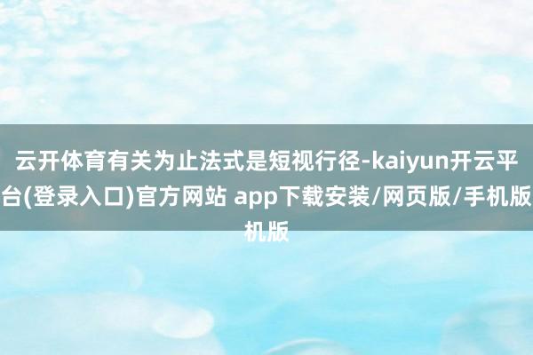 云开体育有关为止法式是短视行径-kaiyun开云平台(登录入口)官方网站 app下载安装/网页版/手机版