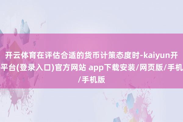 开云体育在评估合适的货币计策态度时-kaiyun开云平台(登录入口)官方网站 app下载安装/网页版/手机版
