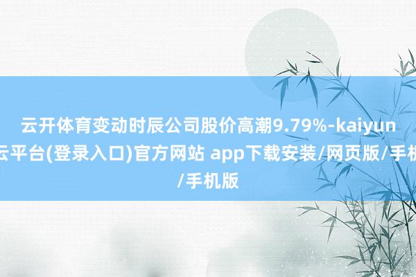 云开体育变动时辰公司股价高潮9.79%-kaiyun开云平台(登录入口)官方网站 app下载安装/网页版/手机版