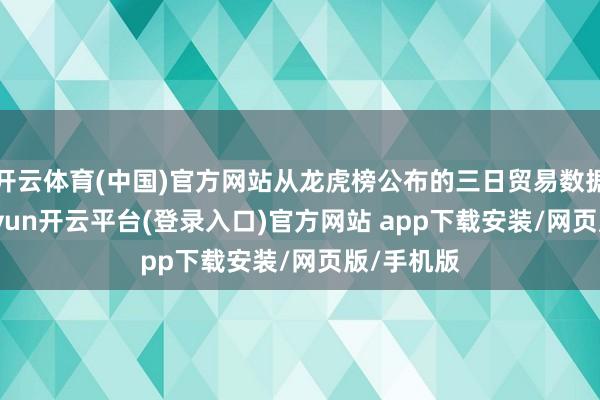 开云体育(中国)官方网站从龙虎榜公布的三日贸易数据来看-kaiyun开云平台(登录入口)官方网站 app下载安装/网页版/手机版