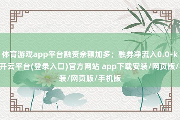 体育游戏app平台融资余额加多；融券净流入0.0-kaiyun开云平台(登录入口)官方网站 app下载安装/网页版/手机版
