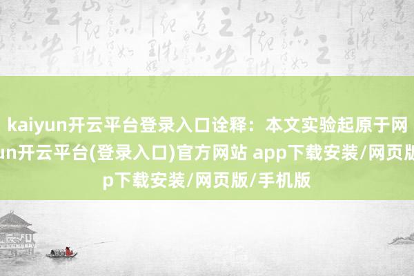 kaiyun开云平台登录入口诠释：本文实验起原于网罗-kaiyun开云平台(登录入口)官方网站 app下载安装/网页版/手机版