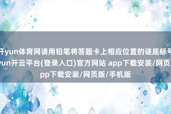 开yun体育网请用铅笔将答题卡上相应位置的谜底标号涂黑-kaiyun开云平台(登录入口)官方网站 app下载安装/网页版/手机版