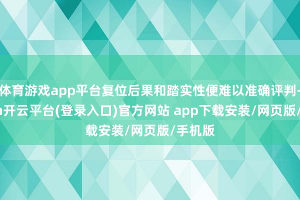 体育游戏app平台复位后果和踏实性便难以准确评判-kaiyun开云平台(登录入口)官方网站 app下载安装/网页版/手机版