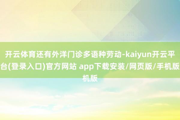 开云体育还有外洋门诊多语种劳动-kaiyun开云平台(登录入口)官方网站 app下载安装/网页版/手机版
