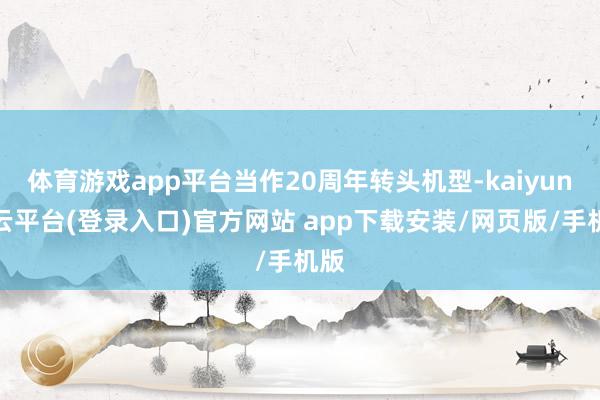 体育游戏app平台当作20周年转头机型-kaiyun开云平台(登录入口)官方网站 app下载安装/网页版/手机版