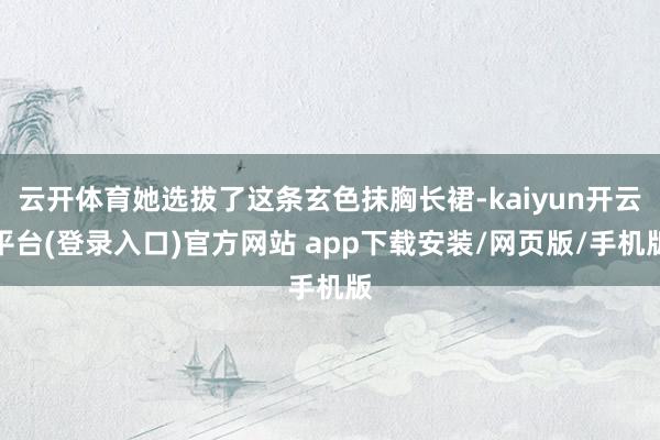 云开体育她选拔了这条玄色抹胸长裙-kaiyun开云平台(登录入口)官方网站 app下载安装/网页版/手机版