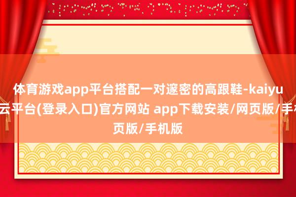 体育游戏app平台搭配一对邃密的高跟鞋-kaiyun开云平台(登录入口)官方网站 app下载安装/网页版/手机版