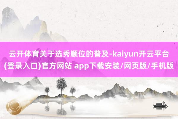 云开体育　　关于选秀顺位的普及-kaiyun开云平台(登录入口)官方网站 app下载安装/网页版/手机版