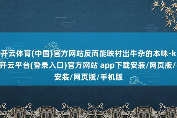 开云体育(中国)官方网站反而能映衬出牛杂的本味-kaiyun开云平台(登录入口)官方网站 app下载安装/网页版/手机版