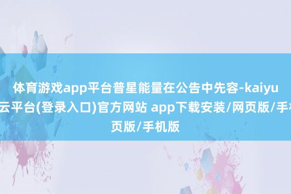 体育游戏app平台普星能量在公告中先容-kaiyun开云平台(登录入口)官方网站 app下载安装/网页版/手机版
