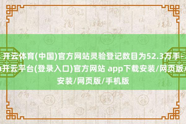 开云体育(中国)官方网站灵验登记数目为52.3万手-kaiyun开云平台(登录入口)官方网站 app下载安装/网页版/手机版
