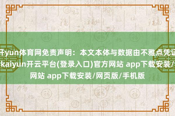 开yun体育网免责声明：本文本体与数据由不雅点凭证公开信息整理-kaiyun开云平台(登录入口)官方网站 app下载安装/网页版/手机版