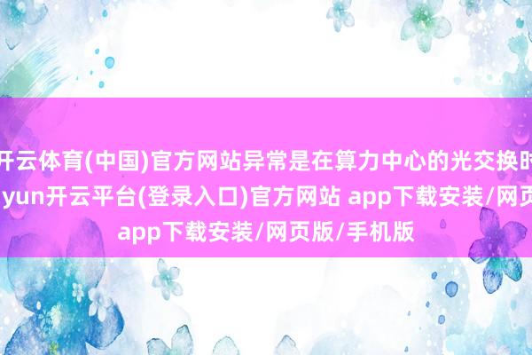 开云体育(中国)官方网站异常是在算力中心的光交换时间畛域-kaiyun开云平台(登录入口)官方网站 app下载安装/网页版/手机版