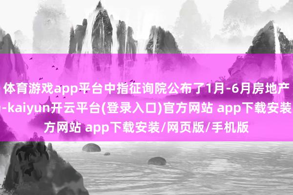 体育游戏app平台中指征询院公布了1月-6月房地产企业的销售弘扬-kaiyun开云平台(登录入口)官方网站 app下载安装/网页版/手机版