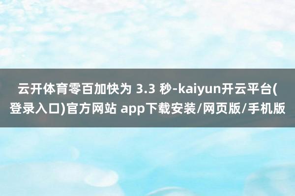 云开体育零百加快为 3.3 秒-kaiyun开云平台(登录入口)官方网站 app下载安装/网页版/手机版